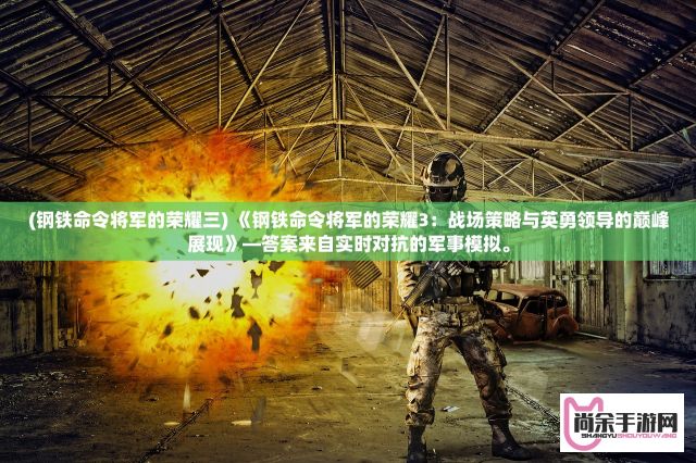 (钢铁命令将军的荣耀三) 《钢铁命令将军的荣耀3：战场策略与英勇领导的巅峰展现》—答案来自实时对抗的军事模拟。